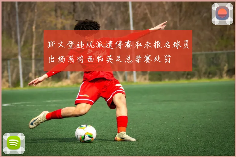 斯文登违规派遣停赛和未报名球员出场或将面临英足总禁赛处罚