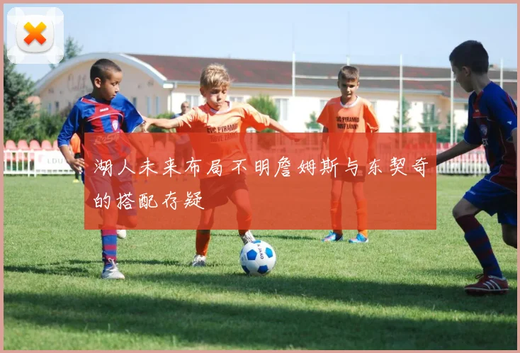 湖人未来布局不明詹姆斯与东契奇的搭配存疑