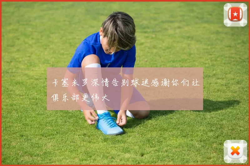 卡塞米罗深情告别球迷感谢你们让俱乐部更伟大