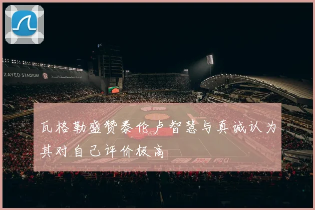 瓦格勒盛赞泰伦卢智慧与真诚认为其对自己评价极高