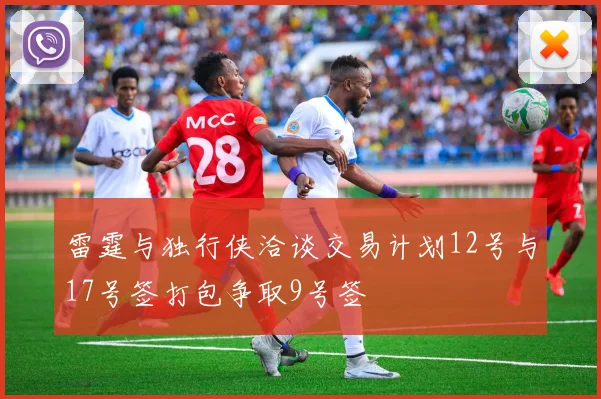 雷霆与独行侠洽谈交易计划12号与17号签打包争取9号签