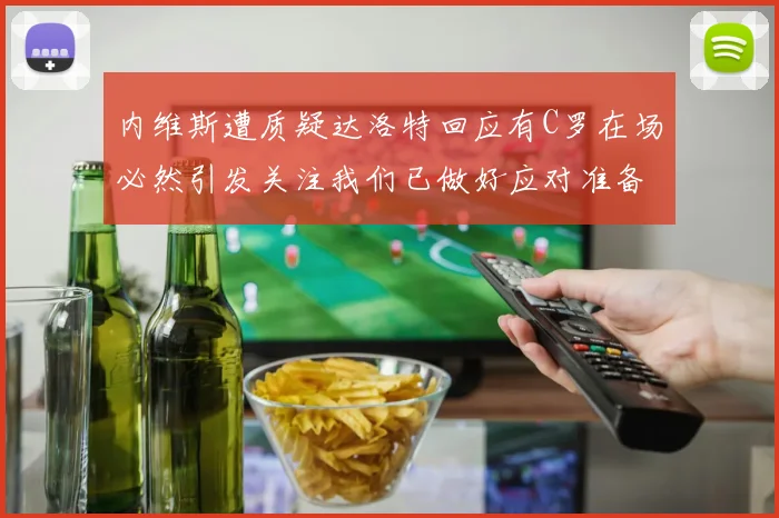 内维斯遭质疑达洛特回应有C罗在场必然引发关注我们已做好应对准备