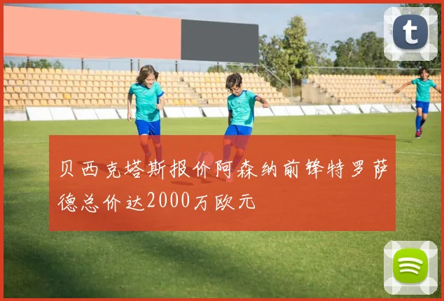 贝西克塔斯报价阿森纳前锋特罗萨德总价达2000万欧元