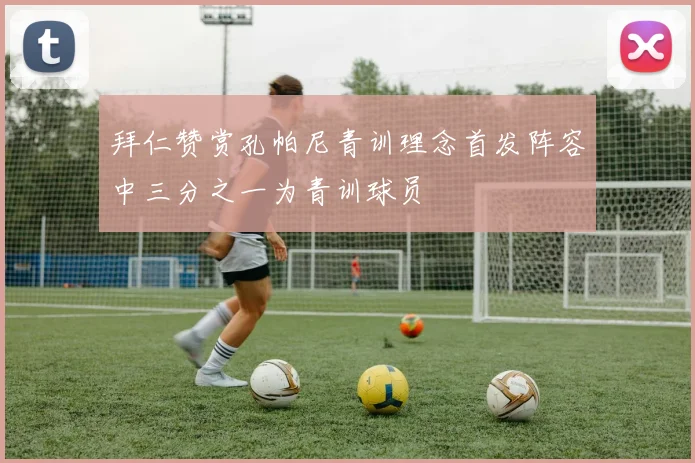 拜仁赞赏孔帕尼青训理念首发阵容中三分之一为青训球员