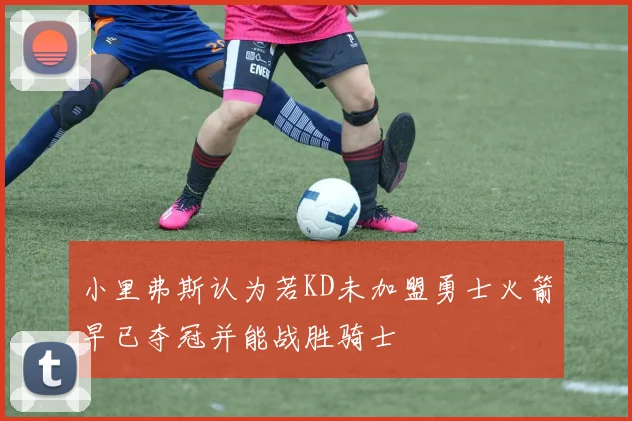 小里弗斯认为若KD未加盟勇士火箭早已夺冠并能战胜骑士