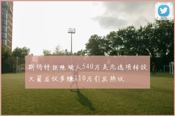 斯玛特拒绝湖人540万美元选项转投火箭后仅多赚110万引发热议