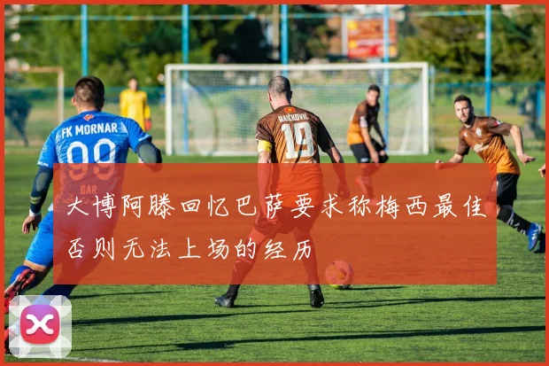 大博阿滕回忆巴萨要求称梅西最佳否则无法上场的经历