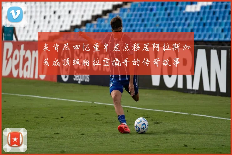 麦肯尼回忆童年差点移居阿拉斯加或成顶级狗拉雪橇手的传奇故事