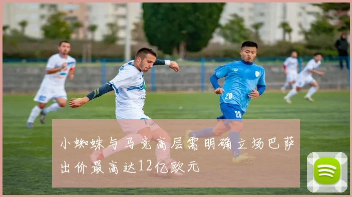 小蜘蛛与马竞高层需明确立场巴萨出价最高达12亿欧元