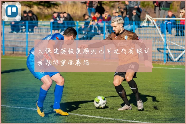 久保建英恢复顺利已可进行有球训练期待重返赛场