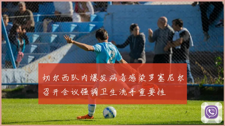 切尔西队内爆发病毒感染罗塞尼尔召开会议强调卫生洗手重要性