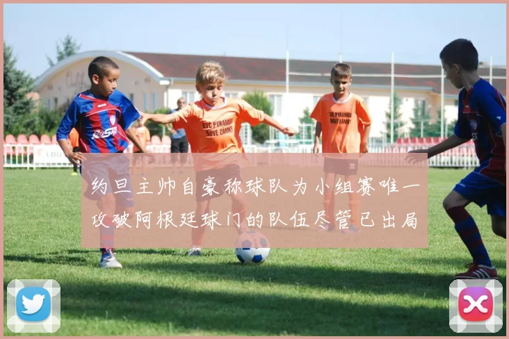 约旦主帅自豪称球队为小组赛唯一攻破阿根廷球门的队伍尽管已出局