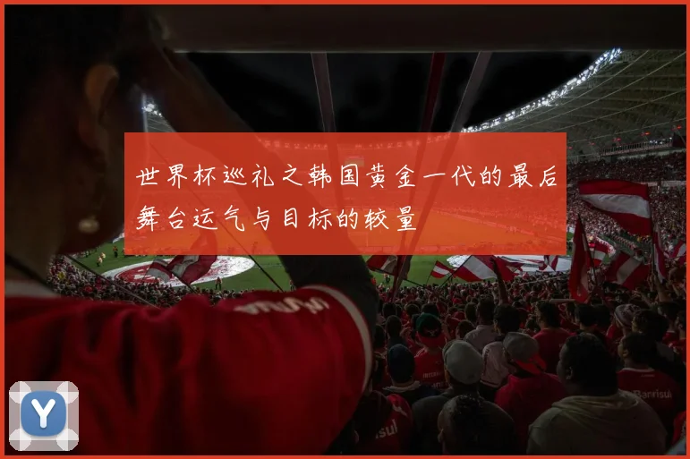 世界杯巡礼之韩国黄金一代的最后舞台运气与目标的较量