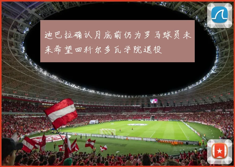 迪巴拉确认月底前仍为罗马球员未来希望回科尔多瓦学院退役