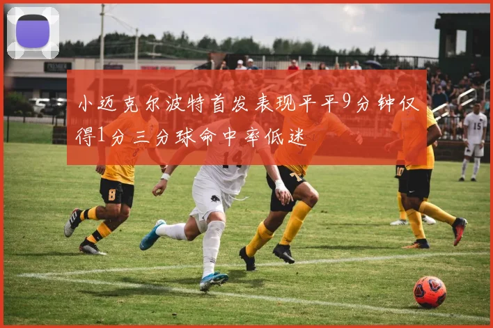 小迈克尔波特首发表现平平9分钟仅得1分三分球命中率低迷
