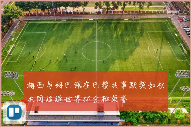梅西与姆巴佩在巴黎共事默契如初共同追逐世界杯金靴荣誉