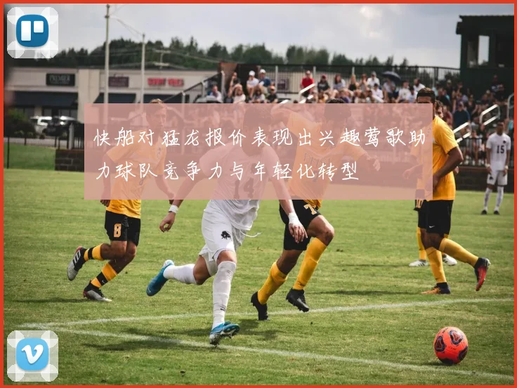 快船对猛龙报价表现出兴趣莺歌助力球队竞争力与年轻化转型