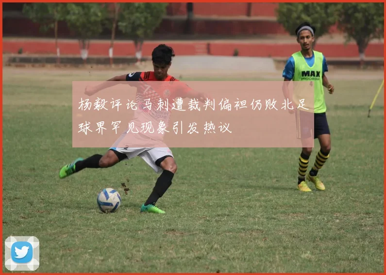 杨毅评论马刺遭裁判偏袒仍败北足球界罕见现象引发热议
