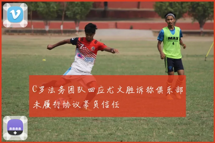 C罗法务团队回应尤文胜诉称俱乐部未履行协议辜负信任