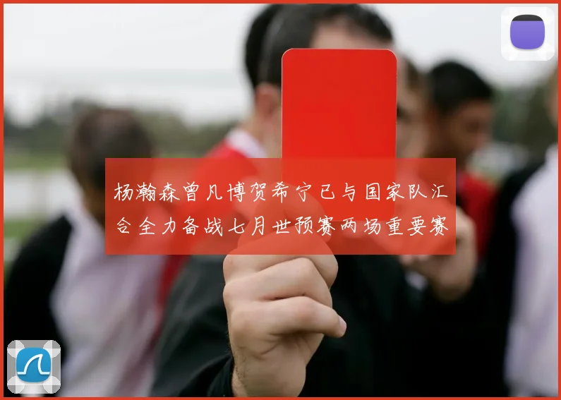 杨瀚森曾凡博贺希宁已与国家队汇合全力备战七月世预赛两场重要赛事