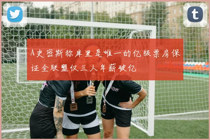 A史密斯称库里是唯一的亿级票房保证全联盟仅三人年薪破亿