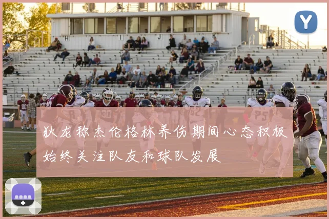 狄龙称杰伦格林养伤期间心态积极始终关注队友和球队发展