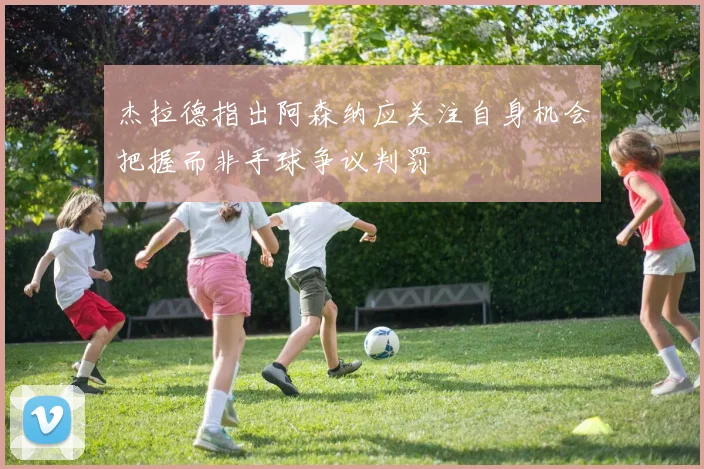 杰拉德指出阿森纳应关注自身机会把握而非手球争议判罚