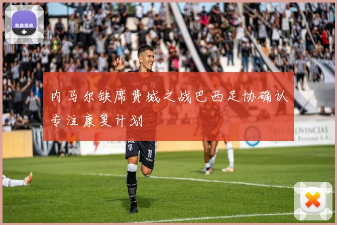 内马尔缺席费城之战巴西足协确认专注康复计划