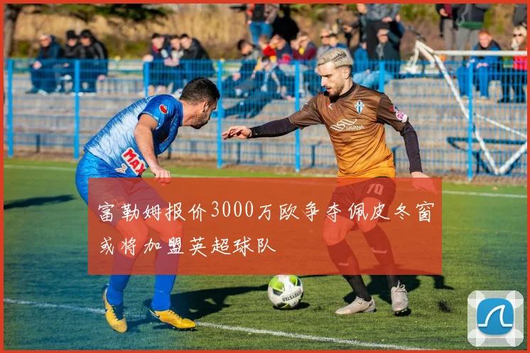 富勒姆报价3000万欧争夺佩皮冬窗或将加盟英超球队