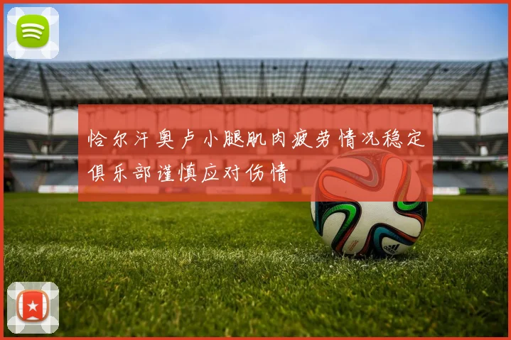 恰尔汗奥卢小腿肌肉疲劳情况稳定俱乐部谨慎应对伤情