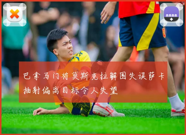 巴拿马门将莫斯克拉解围失误萨卡抽射偏离目标令人失望