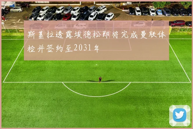 斯基拉透露埃德松即将完成曼联体检并签约至2031年