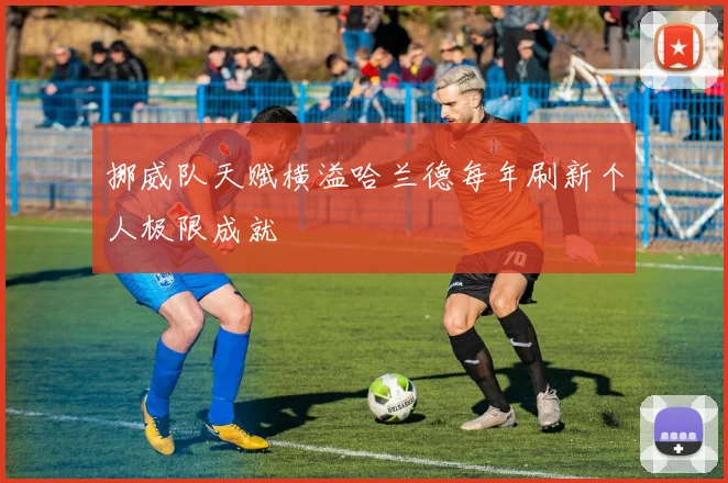 挪威队天赋横溢哈兰德每年刷新个人极限成就