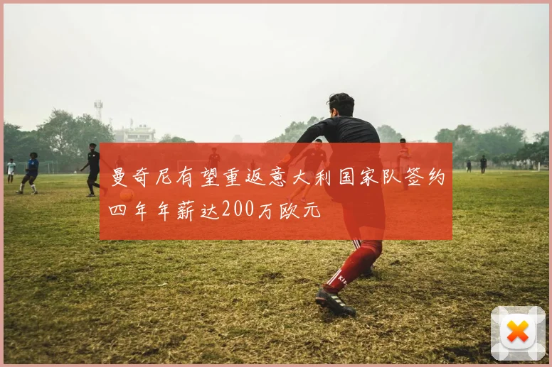 曼奇尼有望重返意大利国家队签约四年年薪达200万欧元